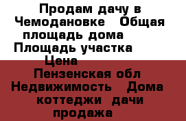 Продам дачу в Чемодановке › Общая площадь дома ­ 23 › Площадь участка ­ 50 › Цена ­ 270 000 - Пензенская обл. Недвижимость » Дома, коттеджи, дачи продажа   